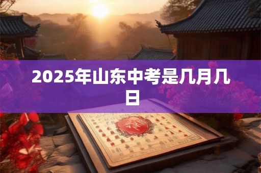 2025年山东中考是几月几日