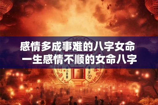 感情多成事难的八字女命 一生感情不顺的女命八字 感情多成事难的八字女命 一生感情不顺的女命八字