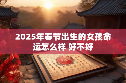 2025年春节出生的女孩命运怎么样 好不好 2025年春节出生的女孩命运怎么样 好不好