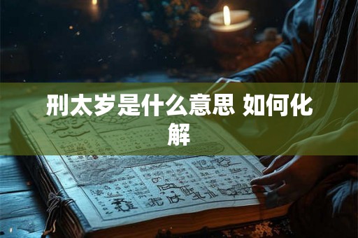 刑太岁是什么意思 如何化解 刑太岁是什么意思 如何化解