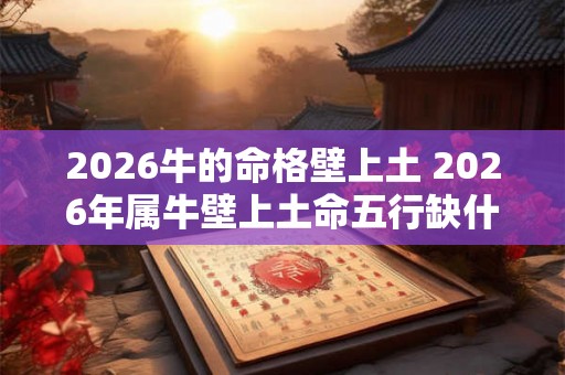 2026牛的命格壁上土 2026年属牛壁上土命五行缺什么 2026牛的命格壁上土 2026年属牛壁上土命五行缺什么