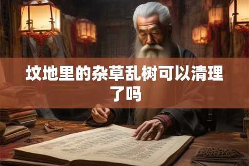 坟地里的杂草乱树可以清理了吗 坟地里的杂草乱树可以清理了吗