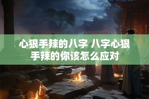 心狠手辣的八字 八字心狠手辣的你该怎么应对