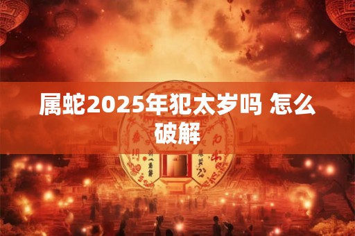 属蛇2025年犯太岁吗 怎么破解