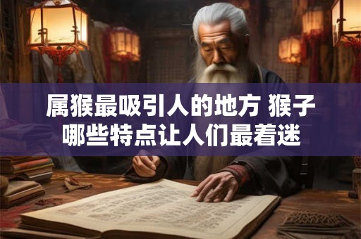 属猴最吸引人的地方 猴子哪些特点让人们最着迷 属猴最吸引人的地方 猴子哪些特点让人们最着迷