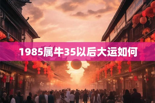 1985属牛35以后大运如何 1985属牛35以后大运如何