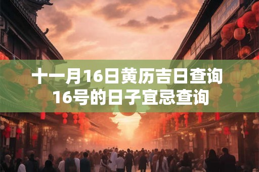 十一月16日黄历吉日查询 16号的日子宜忌查询 十一月16日黄历吉日查询 16号的日子宜忌查询