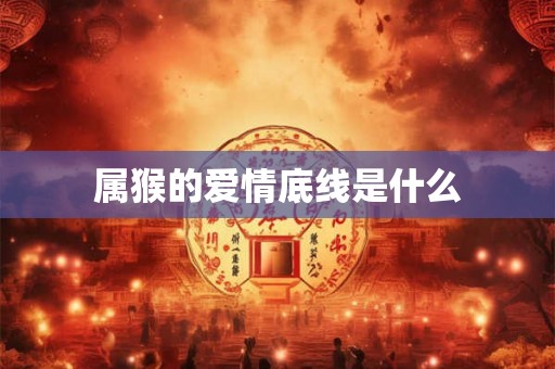 属猴的爱情底线是什么 属猴的爱情底线是什么