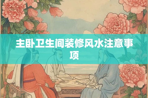 主卧卫生间装修风水注意事项 主卧卫生间装修风水注意事项