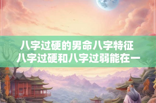 八字过硬的男命八字特征 八字过硬和八字过弱能在一起吗