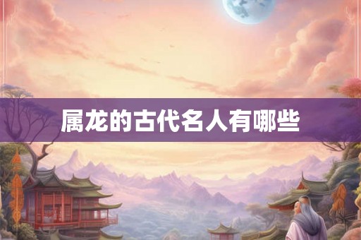 属龙的古代名人有哪些 属龙的古代名人有哪些