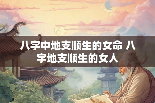 八字中地支顺生的女命 八字地支顺生的女人 八字中地支顺生的女命 八字地支顺生的女人