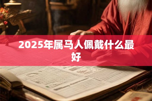 2025年属马人佩戴什么最好 2025年属马人佩戴什么最好