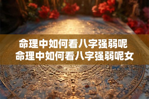 命理中如何看八字强弱呢 命理中如何看八字强弱呢女生 命理中如何看八字强弱呢 命理中如何看八字强弱呢女生