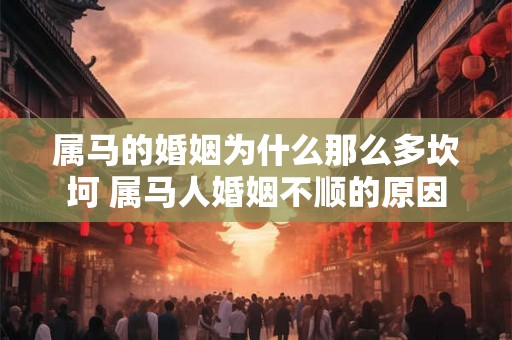 属马的婚姻为什么那么多坎坷 属马人婚姻不顺的原因 属马的婚姻为什么那么多坎坷 属马人婚姻不顺的原因