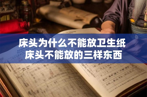 床头为什么不能放卫生纸 床头不能放的三样东西