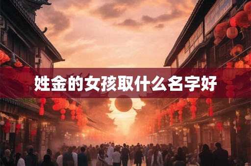 姓金的女孩取什么名字好 姓金的女孩取什么名字好