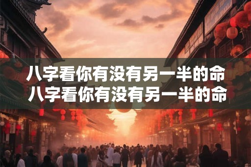 八字看你有没有另一半的命 八字看你有没有另一半的命运 八字看你有没有另一半的命 八字看你有没有另一半的命运