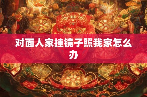 对面人家挂镜子照我家怎么办 对面人家挂镜子照我家怎么办