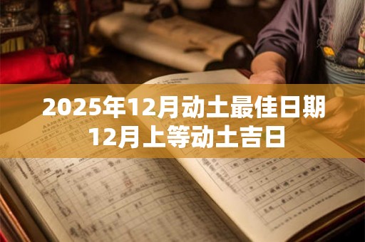 2025年12月动土最佳日期 12月上等动土吉日 2025年12月动土最佳日期 12月上等动土吉日