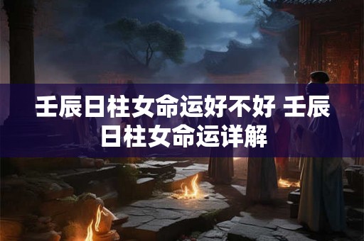 壬辰日柱女命运好不好 壬辰日柱女命运详解