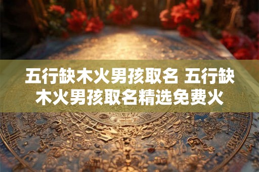 五行缺木火男孩取名 五行缺木火男孩取名精选免费火 五行缺木火男孩取名 五行缺木火男孩取名精选免费火