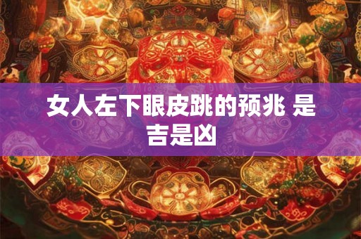 女人左下眼皮跳的预兆 是吉是凶 女人左下眼皮跳的预兆 是吉是凶