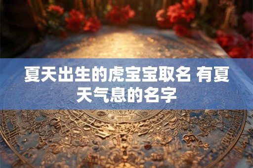 夏天出生的虎宝宝取名 有夏天气息的名字 夏天出生的虎宝宝取名 有夏天气息的名字