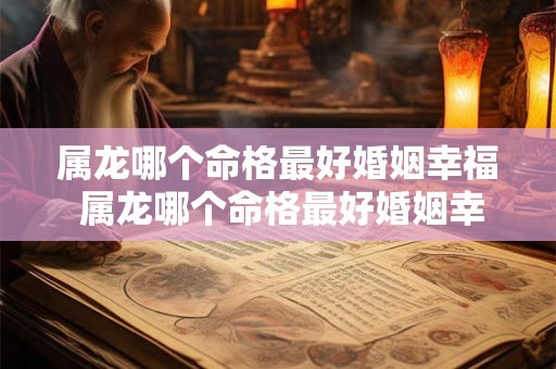 属龙哪个命格最好婚姻幸福 属龙哪个命格最好婚姻幸福呢 属龙哪个命格最好婚姻幸福 属龙哪个命格最好婚姻幸福呢