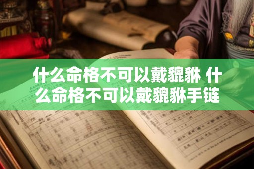 什么命格不可以戴貔貅 什么命格不可以戴貔貅手链 什么命格不可以戴貔貅 什么命格不可以戴貔貅手链