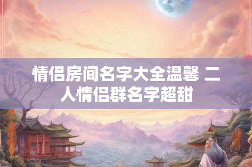 情侣房间名字大全温馨 二人情侣群名字超甜