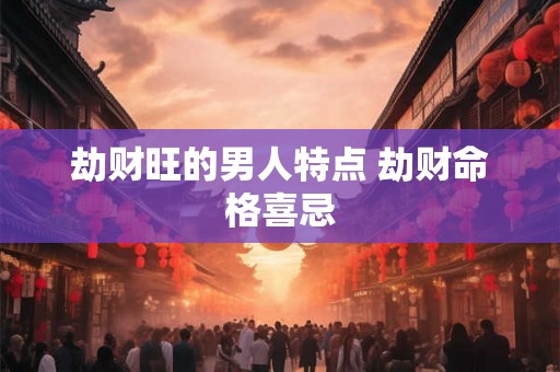 劫财旺的男人特点 劫财命格喜忌 劫财旺的男人特点 劫财命格喜忌