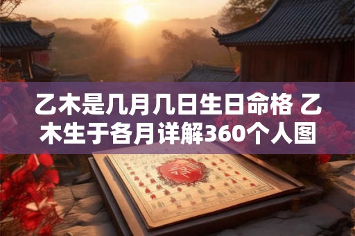 乙木是几月几日生日命格 乙木生于各月详解360个人图书馆