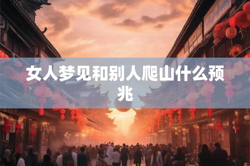 女人梦见和别人爬山什么预兆 女人梦见和别人爬山什么预兆