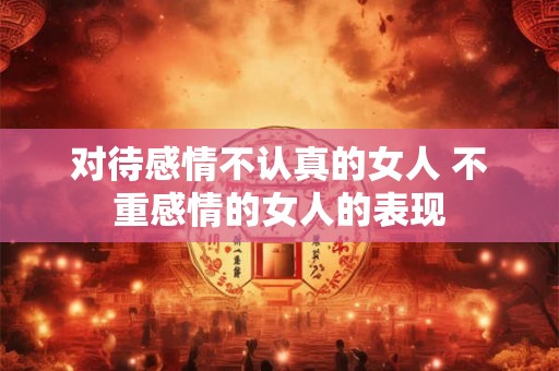 对待感情不认真的女人 不重感情的女人的表现