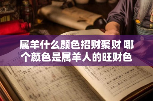属羊什么颜色招财聚财 哪个颜色是属羊人的旺财色 属羊什么颜色招财聚财 哪个颜色是属羊人的旺财色