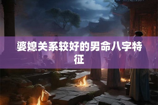 婆媳关系较好的男命八字特征 婆媳关系较好的男命八字特征