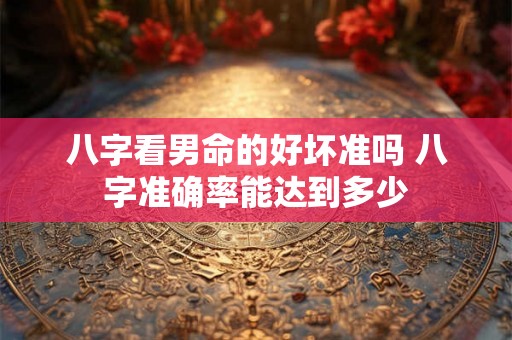 八字看男命的好坏准吗 八字准确率能达到多少 八字看男命的好坏准吗 八字准确率能达到多少