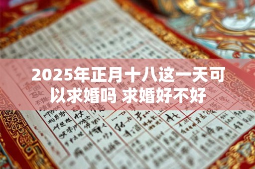 2025年正月十八这一天可以求婚吗 求婚好不好 2025年正月十八这一天可以求婚吗 求婚好不好