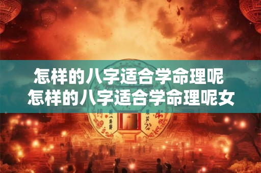怎样的八字适合学命理呢 怎样的八字适合学命理呢女生 怎样的八字适合学命理呢 怎样的八字适合学命理呢女生