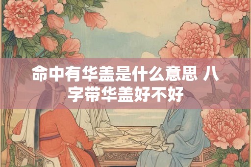 命中有华盖是什么意思 八字带华盖好不好 命中有华盖是什么意思 八字带华盖好不好