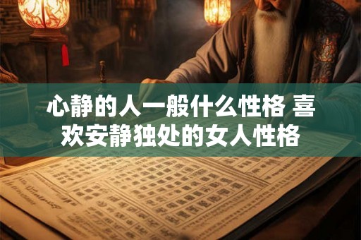 心静的人一般什么性格 喜欢安静独处的女人性格 心静的人一般什么性格 喜欢安静独处的女人性格