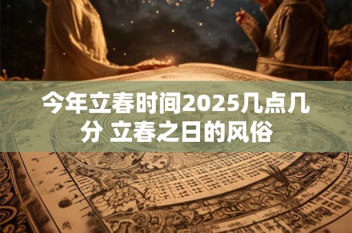 今年立春时间2025几点几分 立春之日的风俗 今年立春时间2025几点几分 立春之日的风俗