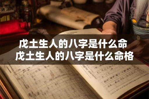 戊土生人的八字是什么命 戊土生人的八字是什么命格 戊土生人的八字是什么命 戊土生人的八字是什么命格