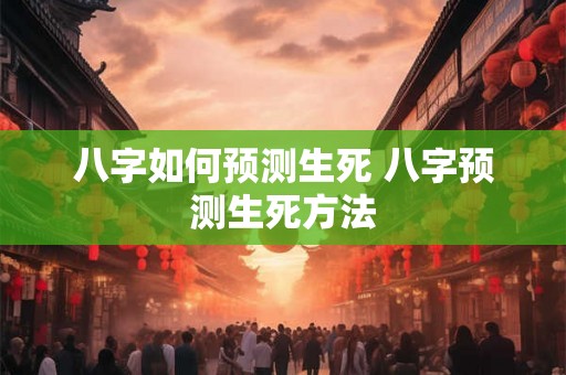 八字如何预测生死 八字预测生死方法 八字如何预测生死 八字预测生死方法