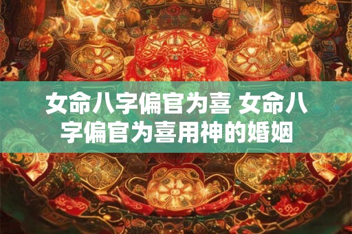 女命八字偏官为喜 女命八字偏官为喜用神的婚姻
