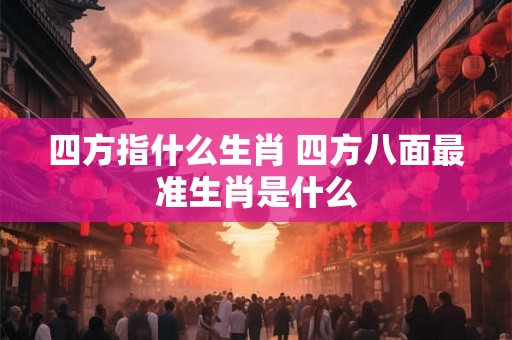 四方指什么生肖 四方八面最准生肖是什么 四方指什么生肖 四方八面最准生肖是什么