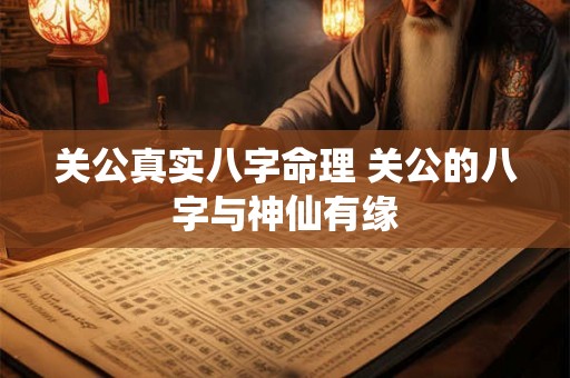 关公真实八字命理 关公的八字与神仙有缘 关公真实八字命理 关公的八字与神仙有缘