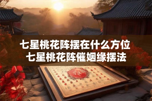 七星桃花阵摆在什么方位 七星桃花阵催姻缘摆法 七星桃花阵摆在什么方位 七星桃花阵催姻缘摆法