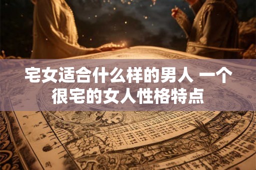 宅女适合什么样的男人 一个很宅的女人性格特点